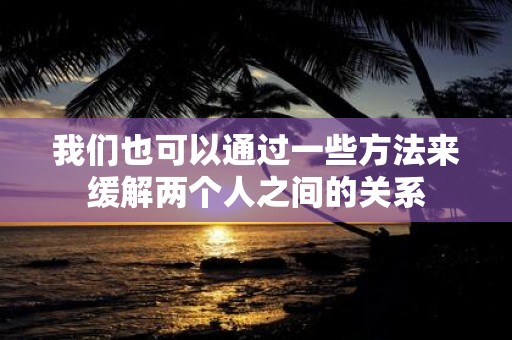 我们也可以通过一些方法来缓解两个人之间的关系