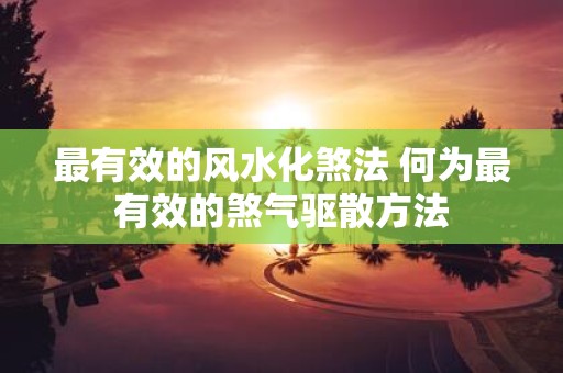 最有效的风水化煞法 何为最有效的煞气驱散方法