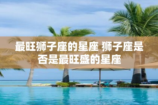 最旺狮子座的星座 狮子座是否是最旺盛的星座