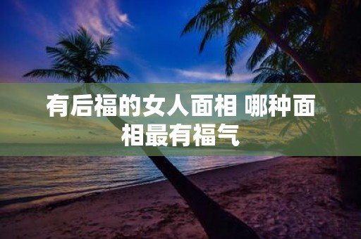 有后福的女人面相 哪种面相最有福气