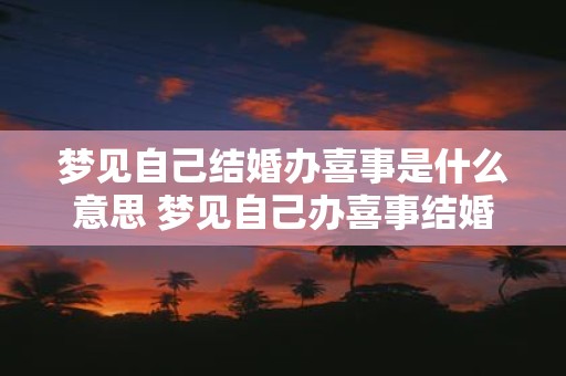 梦见自己结婚办喜事是什么意思 梦见自己办喜事结婚是什么含义