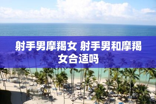 射手男摩羯女 射手男和摩羯女合适吗