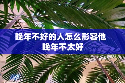 晚年不好的人怎么形容他 晚年不太好