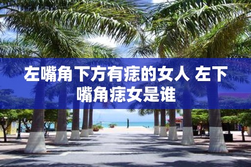 左嘴角下方有痣的女人 左下嘴角痣女是谁