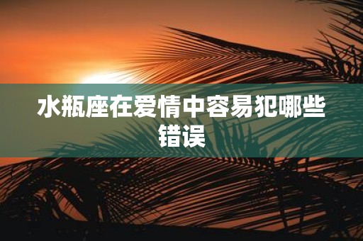 水瓶座在爱情中容易犯哪些错误