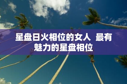 星盘日火相位的女人 最有魅力的星盘相位