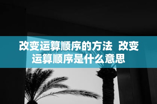 改变运算顺序的方法 改变运算顺序是什么意思