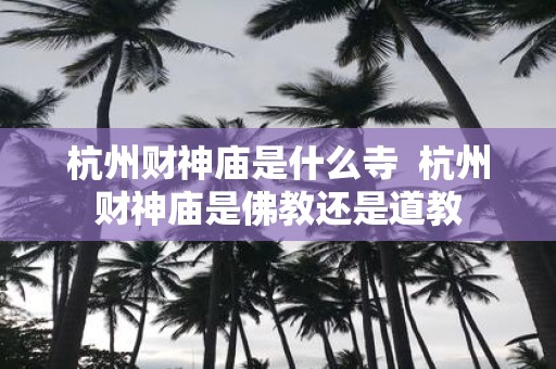 杭州财神庙是什么寺 杭州财神庙是佛教还是道教