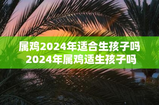 属鸡2025年适合生孩子吗 2025年属鸡适生孩子吗