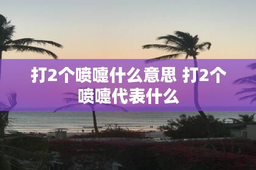 打2个喷嚏什么意思 打2个喷嚏代表什么