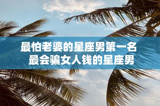 最怕老婆的星座男第一名 最会骗女人钱的星座男