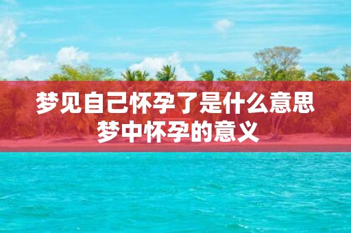 梦见自己怀孕了是什么意思 梦中怀孕的意义