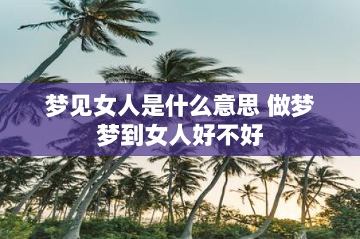 梦见女人是什么意思 做梦梦到女人好不好