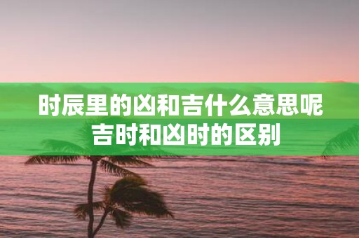 时辰里的凶和吉什么意思呢 吉时和凶时的区别