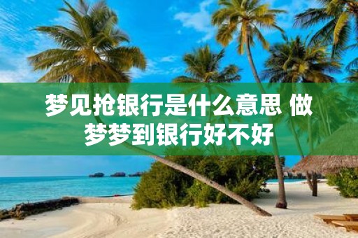 梦见抢银行是什么意思 做梦梦到银行好不好
