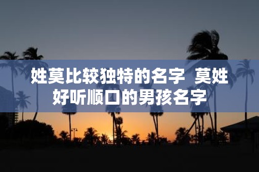 姓莫比较独特的名字 莫姓好听顺口的男孩名字