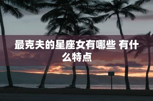 最克夫的星座女有哪些 有什么特点