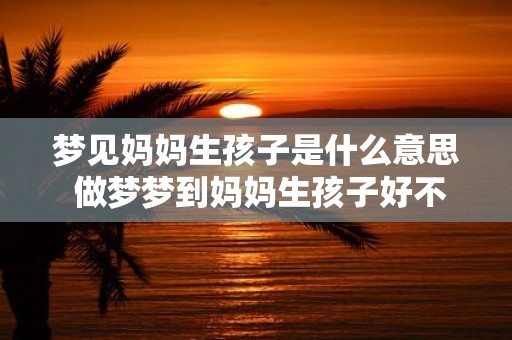 梦见妈妈生孩子是什么意思 做梦梦到妈妈生孩子好不好
