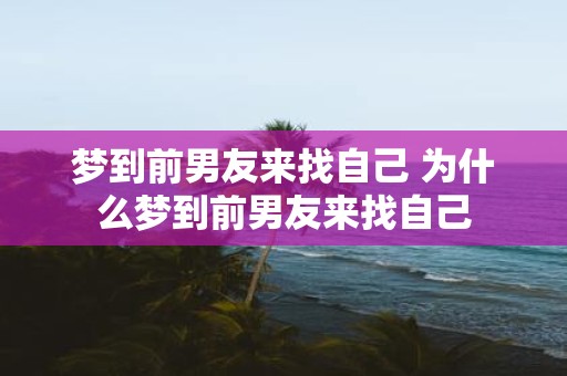 梦到前男友来找自己 为什么梦到前男友来找自己