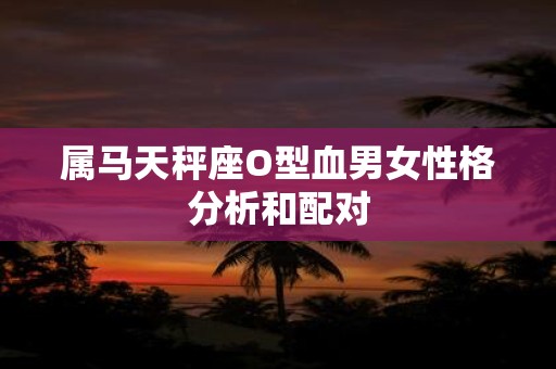 属马天秤座O型血男女性格分析和配对