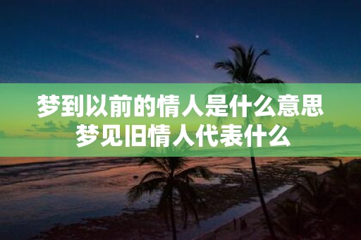 梦到以前的情人是什么意思 梦见旧情人代表什么