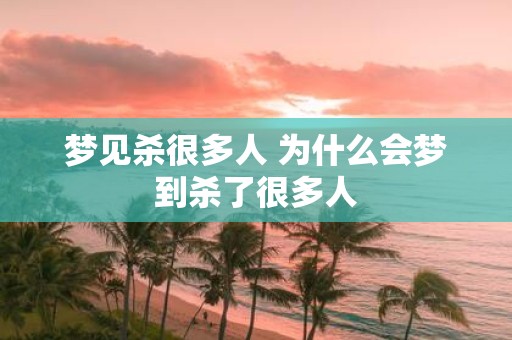 梦见杀很多人 为什么会梦到杀了很多人
