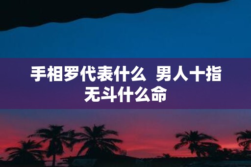 手相罗代表什么 男人十指无斗什么命
