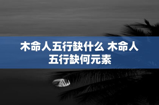 木命人五行缺什么 木命人五行缺何元素