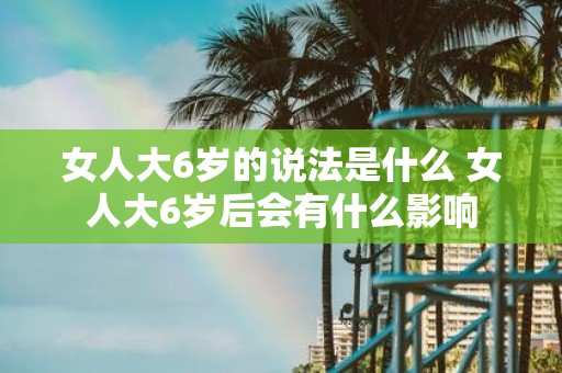 女人大6岁的说法是什么 女人大6岁后会有什么影响
