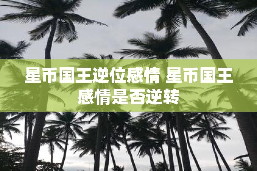 星币国王逆位感情 星币国王感情是否逆转