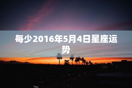 每少2016年5月4日星座运势