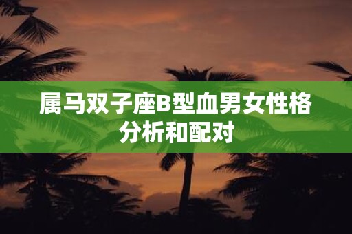 属马双子座B型血男女性格分析和配对