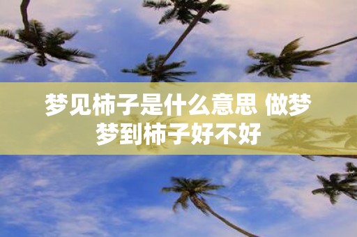 梦见柿子是什么意思 做梦梦到柿子好不好