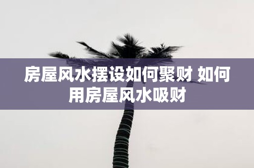房屋风水摆设如何聚财 如何用房屋风水吸财
