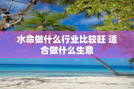水命做什么行业比较旺 适合做什么生意