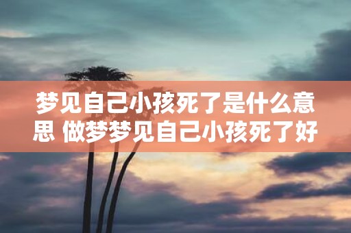 梦见自己小孩死了是什么意思 做梦梦见自己小孩死了好不好