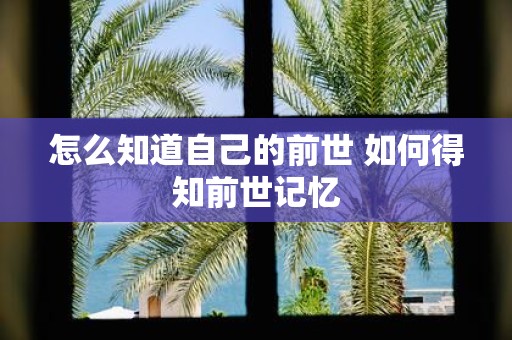 怎么知道自己的前世 如何得知前世记忆