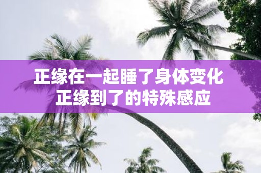 正缘在一起睡了身体变化 正缘到了的特殊感应