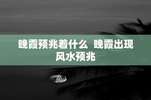 晚霞预兆着什么 晚霞出现风水预兆