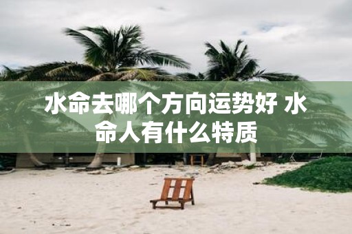 水命去哪个方向运势好 水命人有什么特质