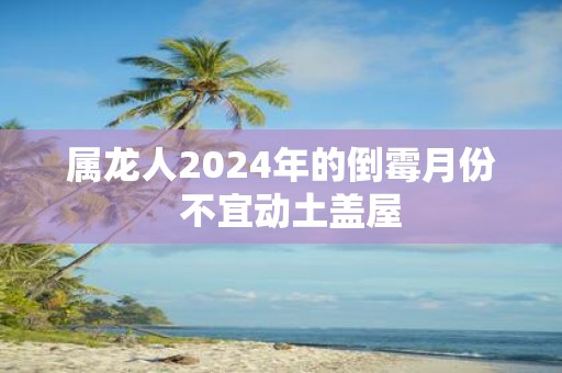 属龙人2025年的倒霉月份 不宜动土盖屋