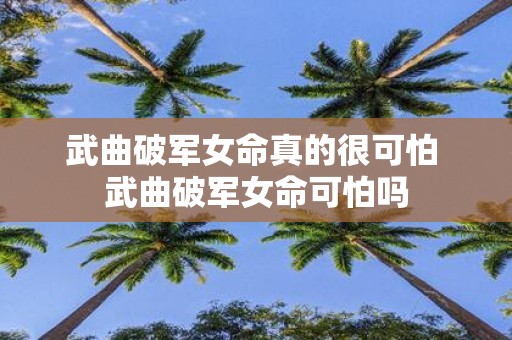 武曲破军女命真的很可怕 武曲破军女命可怕吗