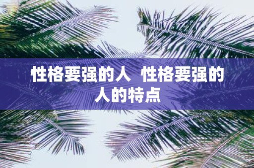 性格要强的人 性格要强的人的特点