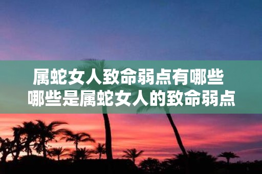 属蛇女人致命弱点有哪些 哪些是属蛇女人的致命弱点