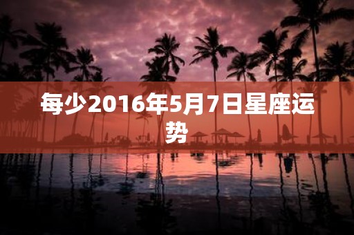 每少2016年5月7日星座运势