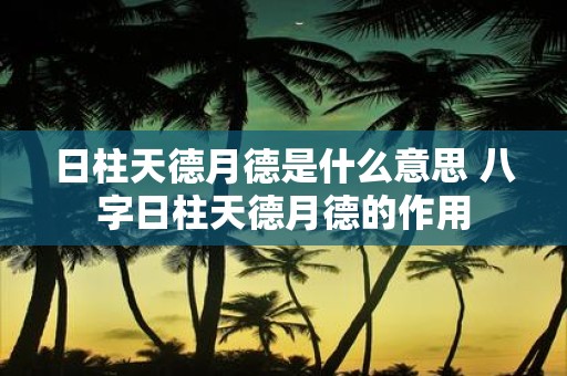 日柱天德月德是什么意思 八字日柱天德月德的作用