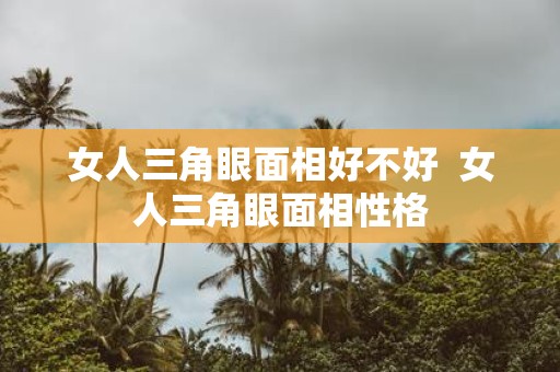 女人三角眼面相好不好 女人三角眼面相性格