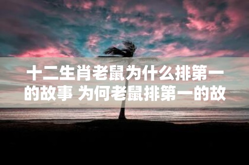 十二生肖老鼠为什么排第一的故事 为何老鼠排第一的故事