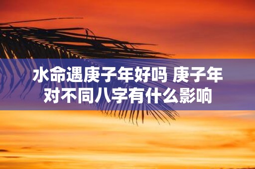 水命遇庚子年好吗 庚子年对不同八字有什么影响