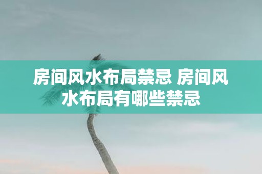 房间风水布局禁忌 房间风水布局有哪些禁忌